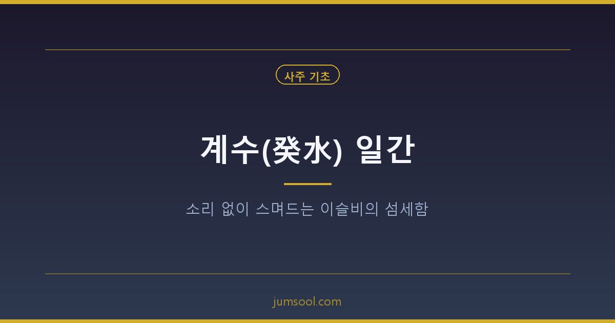 계수(癸水) 일간 — 소리 없이 스며드는 이슬비의 섬세함 (십간 완결)