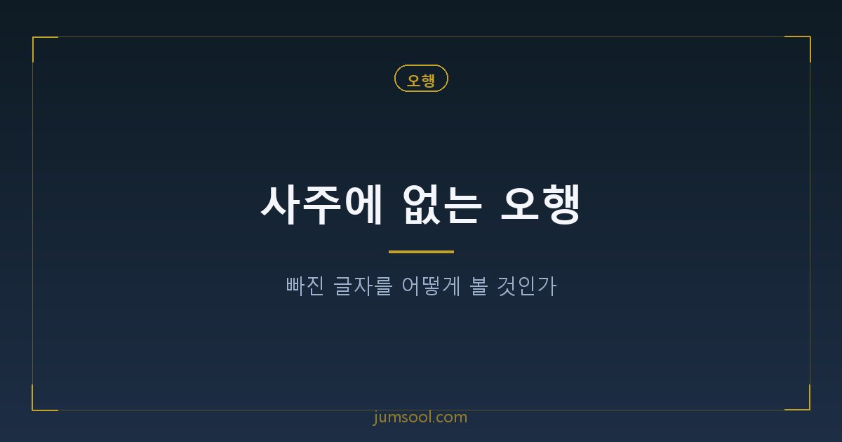 사주에 없는 오행 — 빠진 글자를 어떻게 볼 것인가